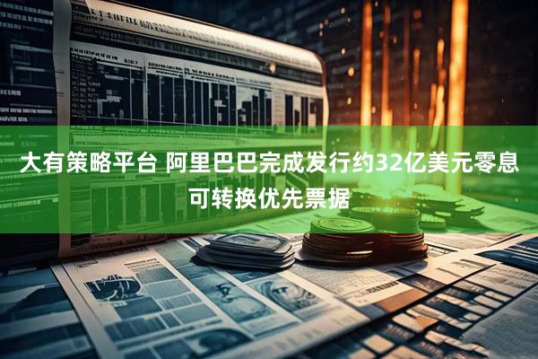 大有策略平台 阿里巴巴完成发行约32亿美元零息可转换优先票据