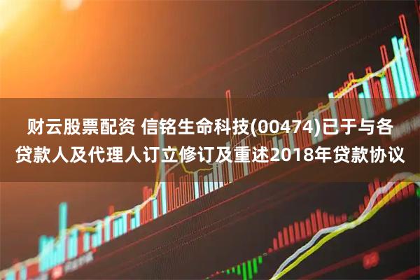 财云股票配资 信铭生命科技(00474)已于与各贷款人及代理人订立修订及重述2018年贷款协议