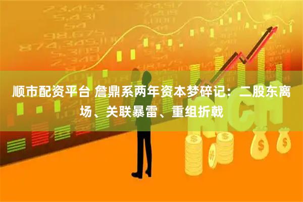 顺市配资平台 詹鼎系两年资本梦碎记：二股东离场、关联暴雷、重组折戟