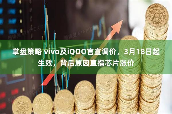 掌盘策略 vivo及iQOO官宣调价，3月18日起生效，背后原因直指芯片涨价