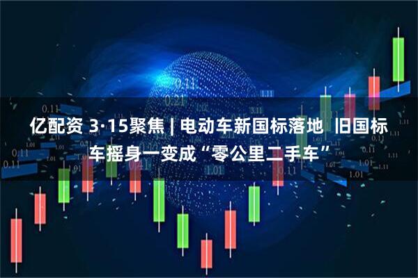 亿配资 3·15聚焦 | 电动车新国标落地  旧国标车摇身一变成“零公里二手车”