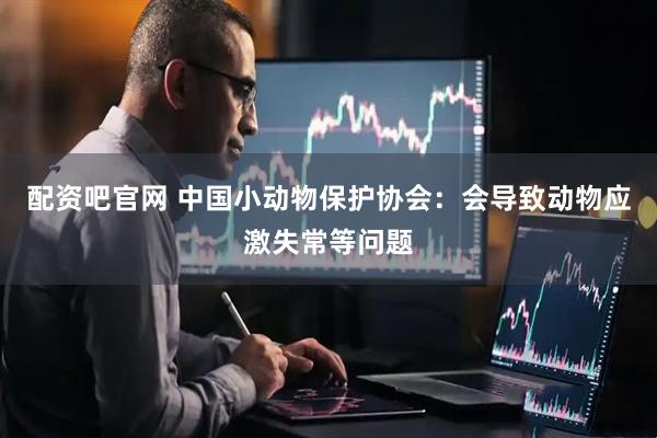 配资吧官网 中国小动物保护协会：会导致动物应激失常等问题