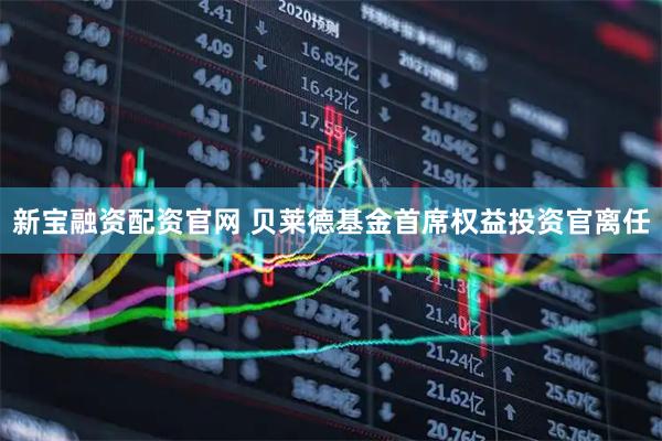 新宝融资配资官网 贝莱德基金首席权益投资官离任