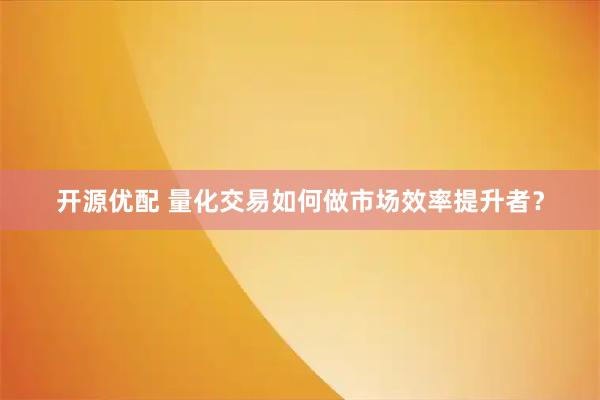 开源优配 量化交易如何做市场效率提升者？