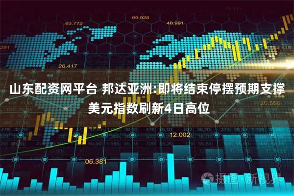 山东配资网平台 邦达亚洲:即将结束停摆预期支撑 美元指数刷新4日高位