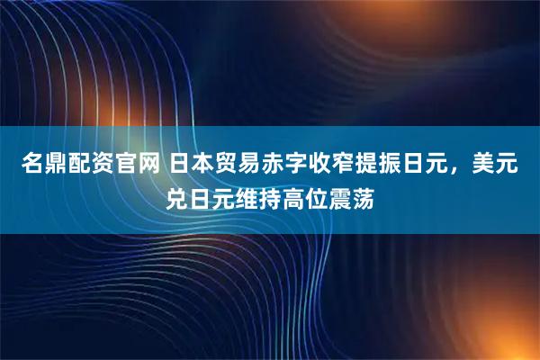 名鼎配资官网 日本贸易赤字收窄提振日元，美元兑日元维持高位震荡