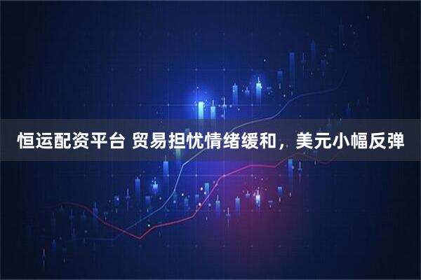 恒运配资平台 贸易担忧情绪缓和，美元小幅反弹