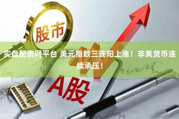 实盘配资网平台 美元指数三连阳上涨！非美货币连续承压！