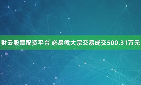 财云股票配资平台 必易微大宗交易成交500.31万元