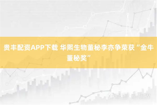 贵丰配资APP下载 华熙生物董秘李亦争荣获“金牛董秘奖”