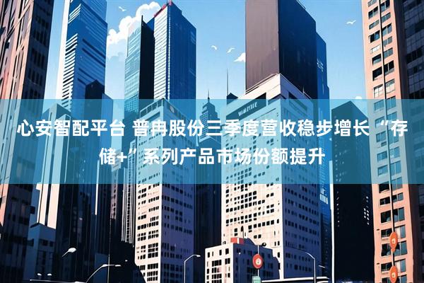 心安智配平台 普冉股份三季度营收稳步增长 “存储+”系列产品市场份额提升