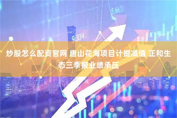 炒股怎么配资官网 唐山花海项目计提减值 正和生态三季报业绩承压