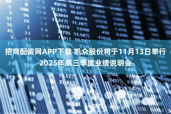 招商配资网APP下载 凯众股份将于11月13日举行2025年第三季度业绩说明会