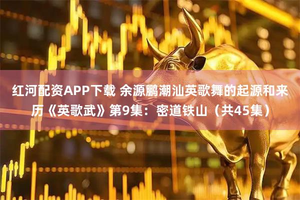 红河配资APP下载 余源鹏潮汕英歌舞的起源和来历《英歌武》第9集：密道铁山（共45集）