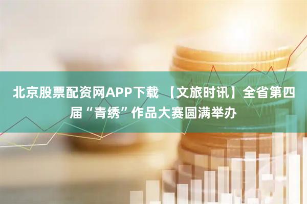 北京股票配资网APP下载 【文旅时讯】全省第四届“青绣”作品大赛圆满举办
