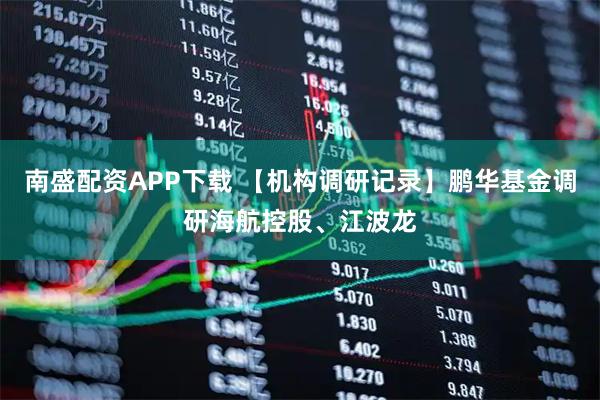 南盛配资APP下载 【机构调研记录】鹏华基金调研海航控股、江波龙