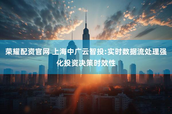荣耀配资官网 上海中广云智投:实时数据流处理强化投资决策时效性