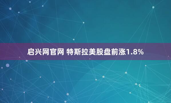 启兴网官网 特斯拉美股盘前涨1.8%