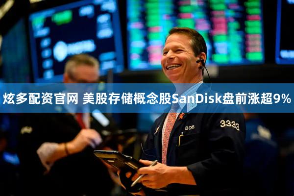 炫多配资官网 美股存储概念股SanDisk盘前涨超9%
