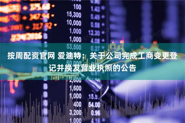 按周配资官网 爱迪特：关于公司完成工商变更登记并换发营业执照的公告