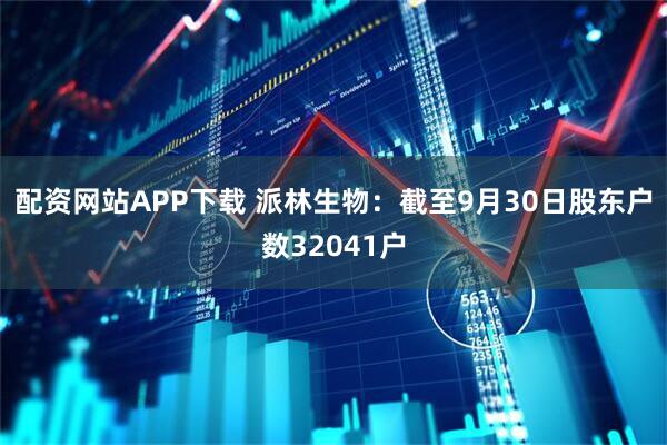 配资网站APP下载 派林生物：截至9月30日股东户数32041户