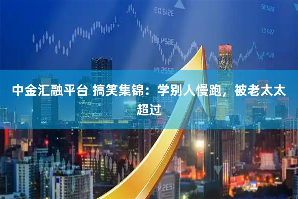 中金汇融平台 搞笑集锦：学别人慢跑，被老太太超过