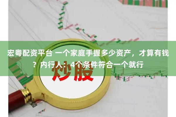 宏粤配资平台 一个家庭手握多少资产，才算有钱？内行人：4个条件符合一个就行