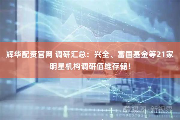 辉华配资官网 调研汇总：兴全、富国基金等21家明星机构调研佰维存储！