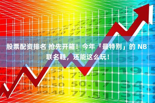 股票配资排名 抢先开箱！今年「最特别」的 NB 联名鞋，还能这么玩！