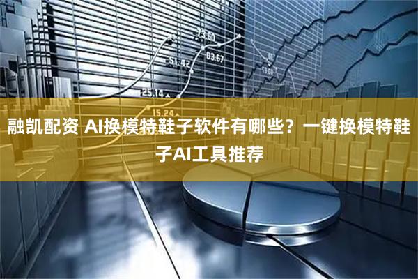 融凯配资 AI换模特鞋子软件有哪些？一键换模特鞋子AI工具推荐