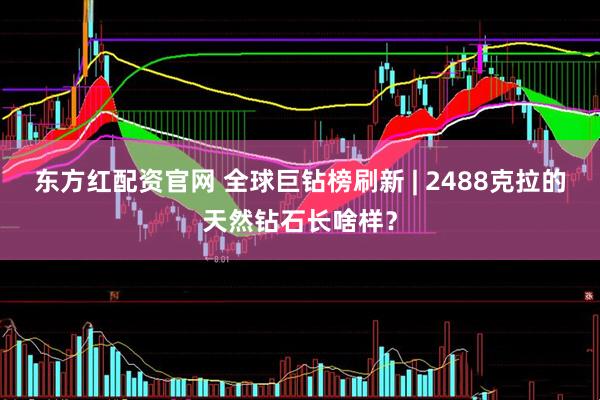 东方红配资官网 全球巨钻榜刷新 | 2488克拉的天然钻石长啥样？