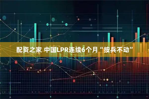 配资之家 中国LPR连续6个月“按兵不动”