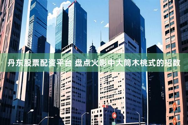 丹东股票配资平台 盘点火影中大筒木桃式的招数