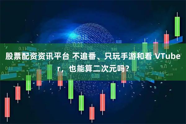 股票配资资讯平台 不追番、只玩手游和看 VTuber，也能算二次元吗？