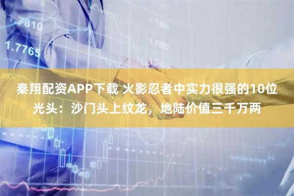 秦翔配资APP下载 火影忍者中实力很强的10位光头：沙门头上纹龙，地陆价值三千万两