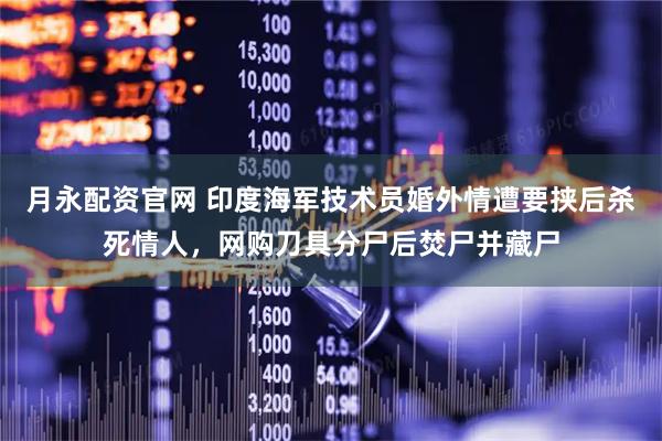 月永配资官网 印度海军技术员婚外情遭要挟后杀死情人，网购刀具分尸后焚尸并藏尸