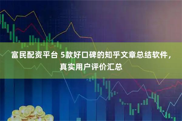 富民配资平台 5款好口碑的知乎文章总结软件，真实用户评价汇总