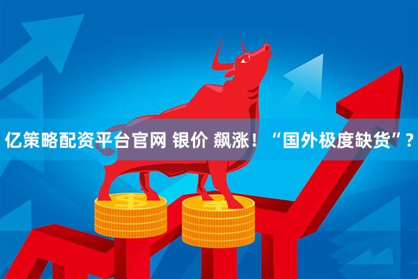 亿策略配资平台官网 银价 飙涨！“国外极度缺货”?