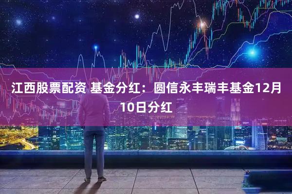 江西股票配资 基金分红：圆信永丰瑞丰基金12月10日分红
