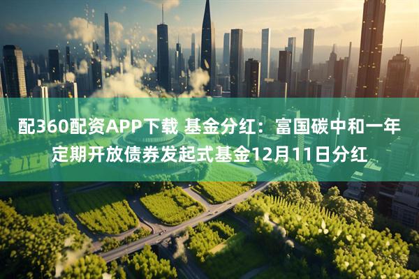 配360配资APP下载 基金分红：富国碳中和一年定期开放债券发起式基金12月11日分红