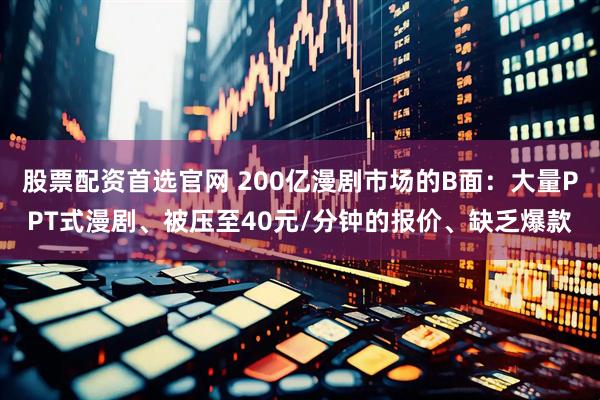 股票配资首选官网 200亿漫剧市场的B面：大量PPT式漫剧、被压至40元/分钟的报价、缺乏爆款