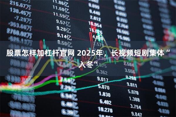 股票怎样加杠杆官网 2025年，长视频短剧集体“入冬”