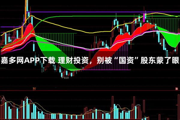 嘉多网APP下载 理财投资，别被“国资”股东蒙了眼