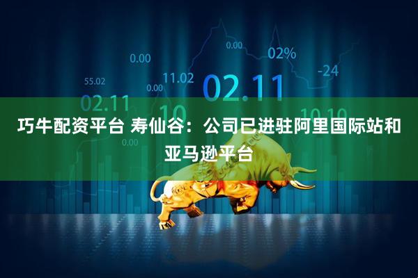巧牛配资平台 寿仙谷：公司已进驻阿里国际站和亚马逊平台