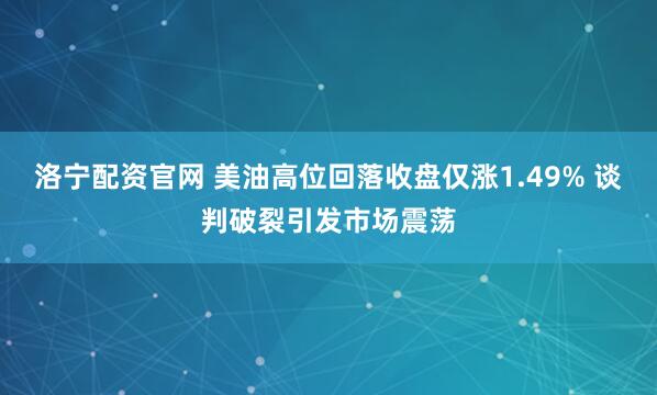 洛宁配资官网 美油高位回落收盘仅涨1.49% 谈判破裂引发市场震荡