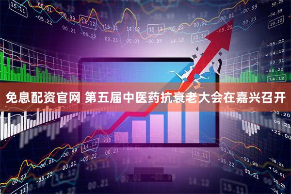 免息配资官网 第五届中医药抗衰老大会在嘉兴召开