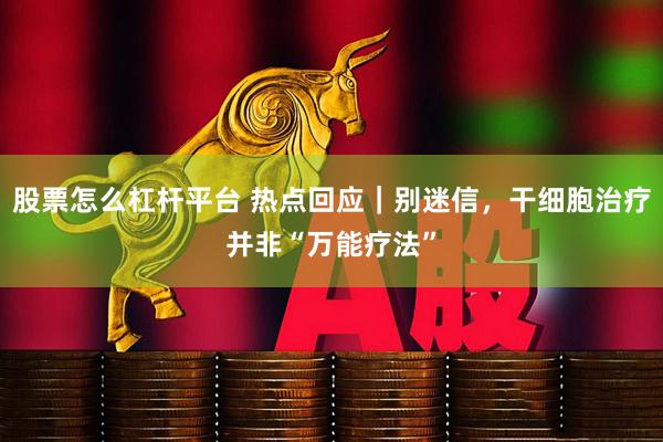 股票怎么杠杆平台 热点回应｜别迷信，干细胞治疗并非“万能疗法”