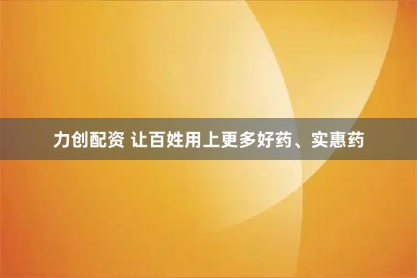 力创配资 让百姓用上更多好药、实惠药