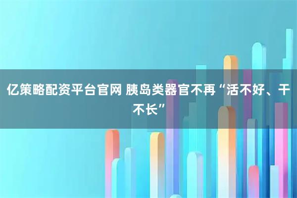 亿策略配资平台官网 胰岛类器官不再“活不好、干不长”