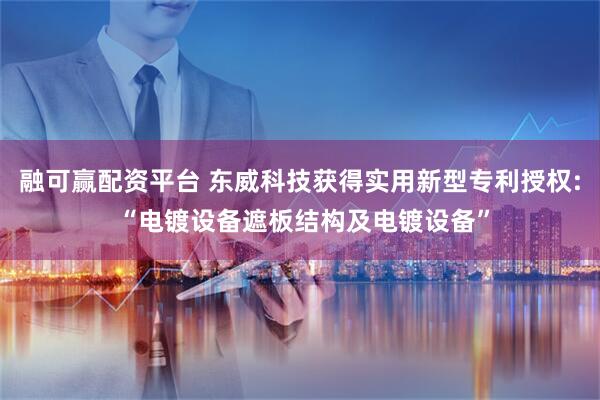 融可赢配资平台 东威科技获得实用新型专利授权: “电镀设备遮板结构及电镀设备”